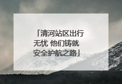 清河站区出行无忧 他们铸就安全护航之路